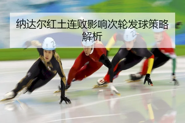 纳达尔红土连败影响次轮发球策略解析